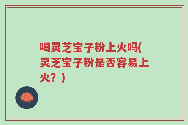 喝灵芝宝子粉上火吗(灵芝宝子粉是否容易上火?)-第1张图片-超越 喝灵芝宝子粉上火吗(灵芝宝子粉是否容易上火?)-第1张图片-超越