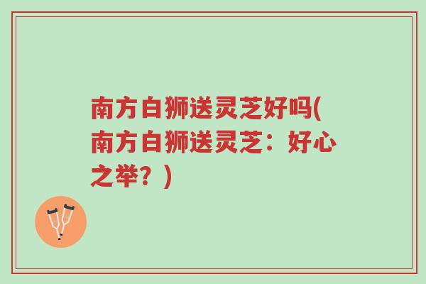 南方白狮送灵芝好吗(南方白狮送灵芝:好心之举?)-第1张图片-超越 南方白狮送灵芝好吗(南方白狮送灵芝:好心之举?)-第1张图片-超越