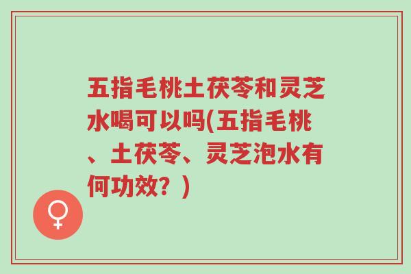 五指毛桃土茯苓和灵芝水喝可以吗(五指毛桃、土茯苓、灵芝泡水有何功效?)-第1张图片-超越 五指毛桃土茯苓和灵芝水喝可以吗(五指毛桃、土茯苓、灵芝泡水有何功效?)-第1张图片-超越