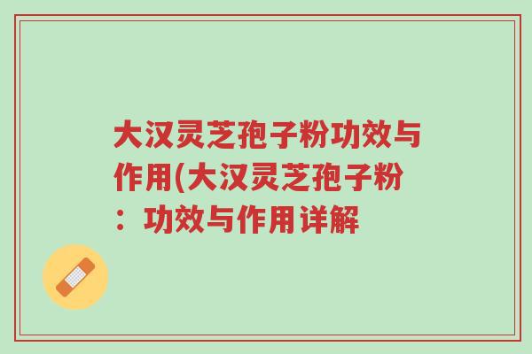 大汉灵芝孢子粉功效与作用(大汉灵芝孢子粉:功效与作用详解-第1张图片-超越 大汉灵芝孢子粉功效与作用(大汉灵芝孢子粉:功效与作用详解-第1张图片-超越