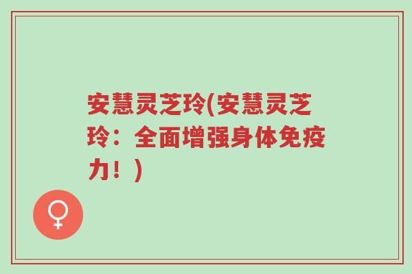 安慧灵芝玲(安慧灵芝玲：全面增强身体免疫力！)-第1张图片-超越