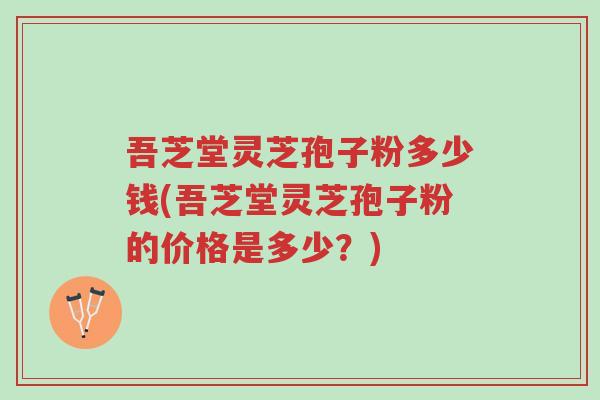 吾芝堂灵芝孢子粉多少钱(吾芝堂灵芝孢子粉的价格是多少？)-第1张图片-超越