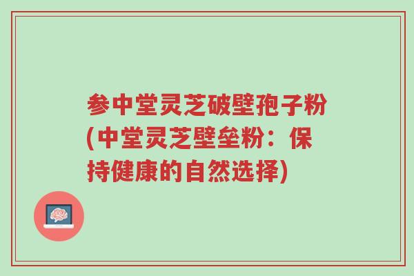 参中堂灵芝破壁孢子粉(中堂灵芝壁垒粉:保持健康的自然选择)-第1张图片-超越 参中堂灵芝破壁孢子粉(中堂灵芝壁垒粉:保持健康的自然选择)-第1张图片-超越