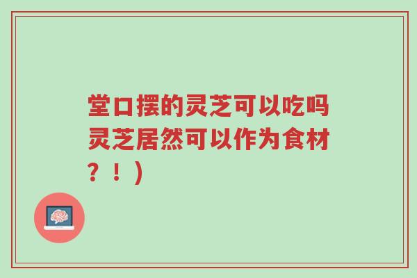 堂口摆的灵芝可以吃吗灵芝居然可以作为食材?!)-第1张图片-超越 堂口摆的灵芝可以吃吗灵芝居然可以作为食材?!)-第1张图片-超越
