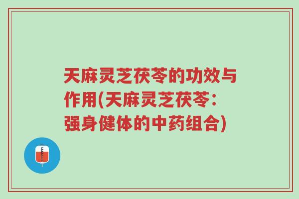 天麻灵芝茯苓的功效与作用(天麻灵芝茯苓:强身健体的中药组合)-第1张图片-超越 天麻灵芝茯苓的功效与作用(天麻灵芝茯苓:强身健体的中药组合)-第1张图片-超越