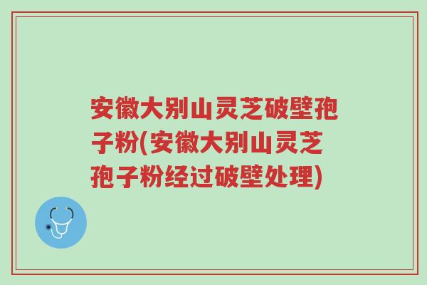 安徽大别山灵芝破壁孢子粉(安徽大别山灵芝孢子粉经过破壁处理)-第1张图片-超越