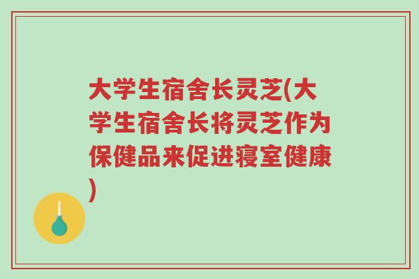 大学生宿舍长灵芝(大学生宿舍长将灵芝作为保健品来促进寝室健康)-第1张图片-超越 大学生宿舍长灵芝(大学生宿舍长将灵芝作为保健品来促进寝室健康)-第1张图片-超越