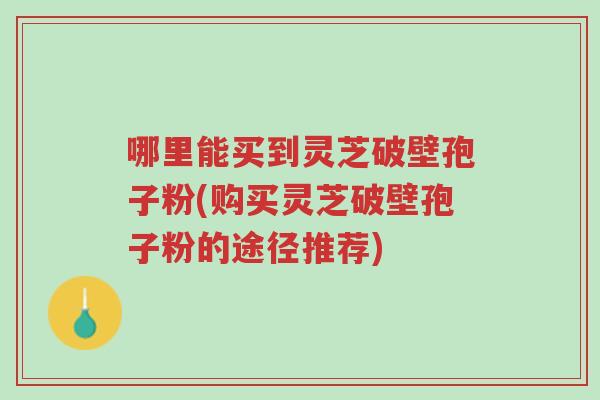 哪里能买到灵芝破壁孢子粉(购买灵芝破壁孢子粉的途径推荐)-第1张图片-超越