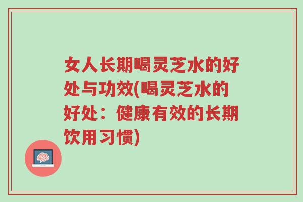 女人长期喝灵芝水的好处与功效(喝灵芝水的好处:健康有效的长期饮用习惯)-第1张图片-超越 女人长期喝灵芝水的好处与功效(喝灵芝水的好处:健康有效的长期饮用习惯)-第1张图片-超越