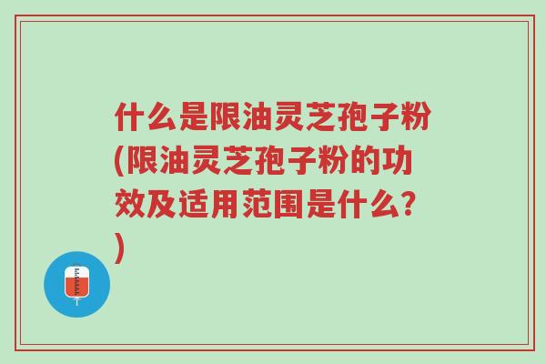 什么是限油灵芝孢子粉(限油灵芝孢子粉的功效及适用范围是什么?)-第1张图片-超越 什么是限油灵芝孢子粉(限油灵芝孢子粉的功效及适用范围是什么?)-第1张图片-超越