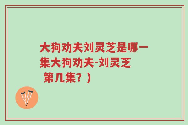 大狗劝夫刘灵芝是哪一集大狗劝夫-刘灵芝 第几集?)-第1张图片-超越 大狗劝夫刘灵芝是哪一集大狗劝夫-刘灵芝 第几集?)-第1张图片-超越