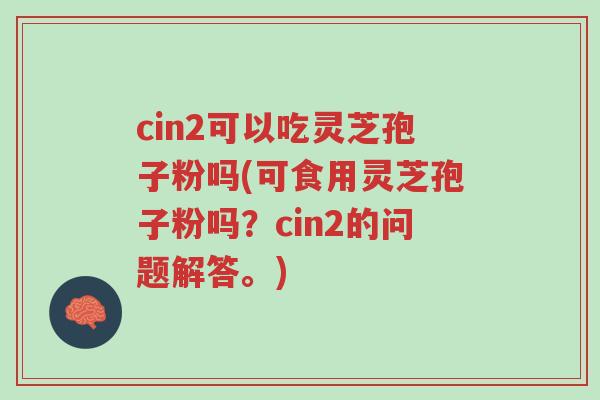 cin2可以吃灵芝孢子粉吗(可食用灵芝孢子粉吗?cin2的问题解答。)-第1张图片-超越 cin2可以吃灵芝孢子粉吗(可食用灵芝孢子粉吗?cin2的问题解答。)-第1张图片-超越