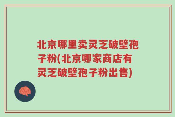 北京哪里卖灵芝破壁孢子粉(北京哪家商店有灵芝破壁孢子粉出售)-第1张图片-超越 北京哪里卖灵芝破壁孢子粉(北京哪家商店有灵芝破壁孢子粉出售)-第1张图片-超越