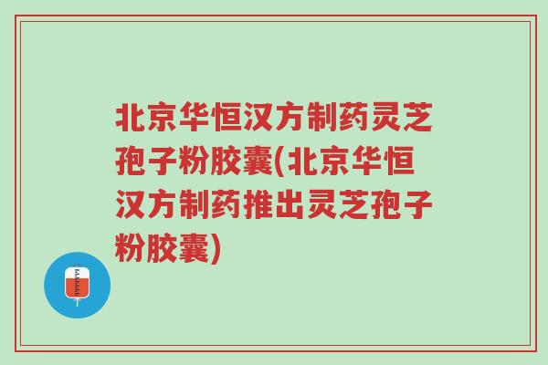 北京华恒汉方制药灵芝孢子粉胶囊(北京华恒汉方制药推出灵芝孢子粉胶囊)-第1张图片-超越 北京华恒汉方制药灵芝孢子粉胶囊(北京华恒汉方制药推出灵芝孢子粉胶囊)-第1张图片-超越
