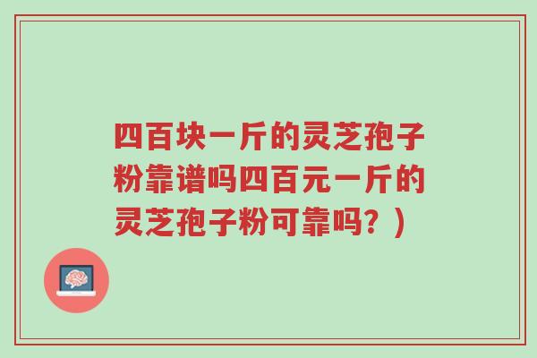 四百块一斤的灵芝孢子粉靠谱吗四百元一斤的灵芝孢子粉可靠吗?)-第1张图片-超越 四百块一斤的灵芝孢子粉靠谱吗四百元一斤的灵芝孢子粉可靠吗?)-第1张图片-超越