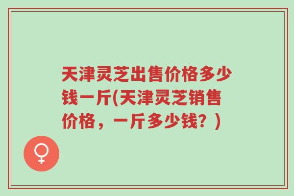 天津灵芝出售价格多少钱一斤(天津灵芝销售价格,一斤多少钱?)-第1张图片-超越 天津灵芝出售价格多少钱一斤(天津灵芝销售价格,一斤多少钱?)-第1张图片-超越
