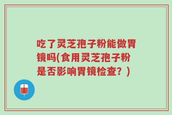 吃了灵芝孢子粉能做胃镜吗(食用灵芝孢子粉是否影响胃镜检查?)-第1张图片-超越 吃了灵芝孢子粉能做胃镜吗(食用灵芝孢子粉是否影响胃镜检查?)-第1张图片-超越