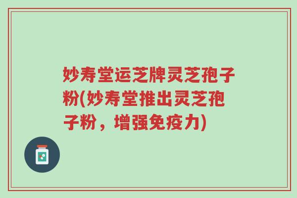 妙寿堂运芝牌灵芝孢子粉(妙寿堂推出灵芝孢子粉,增强免疫力)-第1张图片-超越 妙寿堂运芝牌灵芝孢子粉(妙寿堂推出灵芝孢子粉,增强免疫力)-第1张图片-超越