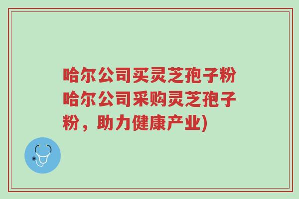 哈尔公司买灵芝孢子粉哈尔公司采购灵芝孢子粉,助力健康产业)-第1张图片-超越 哈尔公司买灵芝孢子粉哈尔公司采购灵芝孢子粉,助力健康产业)-第1张图片-超越