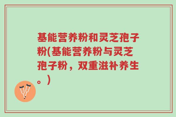基能营养粉和灵芝孢子粉(基能营养粉与灵芝孢子粉,双重滋补养生。)-第1张图片-超越 基能营养粉和灵芝孢子粉(基能营养粉与灵芝孢子粉,双重滋补养生。)-第1张图片-超越