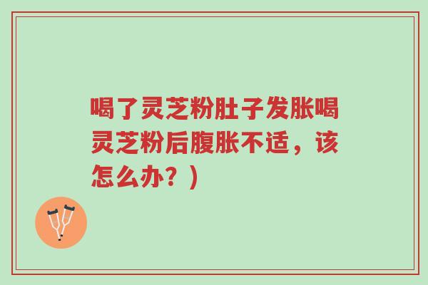 喝了灵芝粉肚子发胀喝灵芝粉后腹胀不适,该怎么办?)-第1张图片-超越 喝了灵芝粉肚子发胀喝灵芝粉后腹胀不适,该怎么办?)-第1张图片-超越