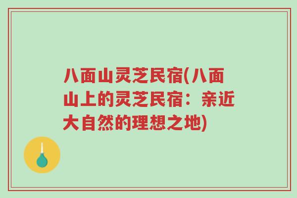 八面山灵芝民宿(八面山上的灵芝民宿:亲近大自然的理想之地)-第1张图片-超越 八面山灵芝民宿(八面山上的灵芝民宿:亲近大自然的理想之地)-第1张图片-超越