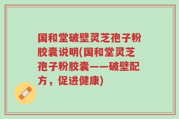 国和堂破壁灵芝孢子粉胶囊说明(国和堂灵芝孢子粉胶囊——破壁配方,促进健康)-第1张图片-超越 国和堂破壁灵芝孢子粉胶囊说明(国和堂灵芝孢子粉胶囊——破壁配方,促进健康)-第1张图片-超越