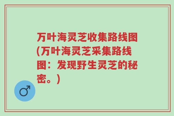 万叶海灵芝收集路线图(万叶海灵芝采集路线图:发现野生灵芝的秘密。)-第1张图片-超越 万叶海灵芝收集路线图(万叶海灵芝采集路线图:发现野生灵芝的秘密。)-第1张图片-超越