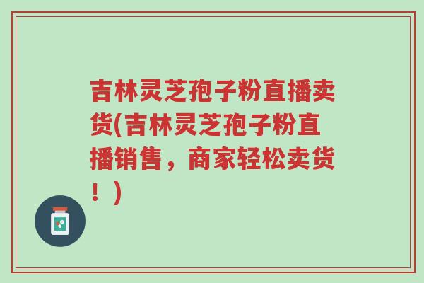 吉林灵芝孢子粉直播卖货(吉林灵芝孢子粉直播销售,商家轻松卖货!)-第1张图片-超越 吉林灵芝孢子粉直播卖货(吉林灵芝孢子粉直播销售,商家轻松卖货!)-第1张图片-超越