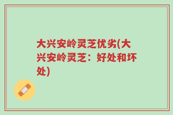 大兴安岭灵芝优劣(大兴安岭灵芝：好处和坏处)-第1张图片-超越