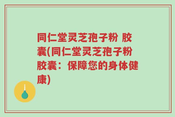 同仁堂灵芝孢子粉 胶囊(同仁堂灵芝孢子粉胶囊:保障您的身体健康)-第1张图片-超越 同仁堂灵芝孢子粉 胶囊(同仁堂灵芝孢子粉胶囊:保障您的身体健康)-第1张图片-超越