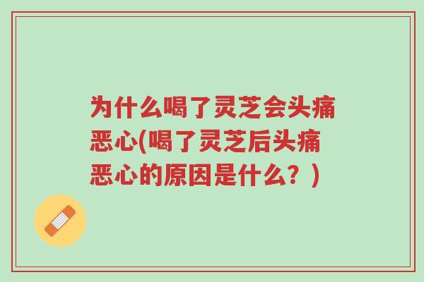 为什么喝了灵芝会头痛恶心(喝了灵芝后头痛恶心的原因是什么?)-第1张图片-超越 为什么喝了灵芝会头痛恶心(喝了灵芝后头痛恶心的原因是什么?)-第1张图片-超越