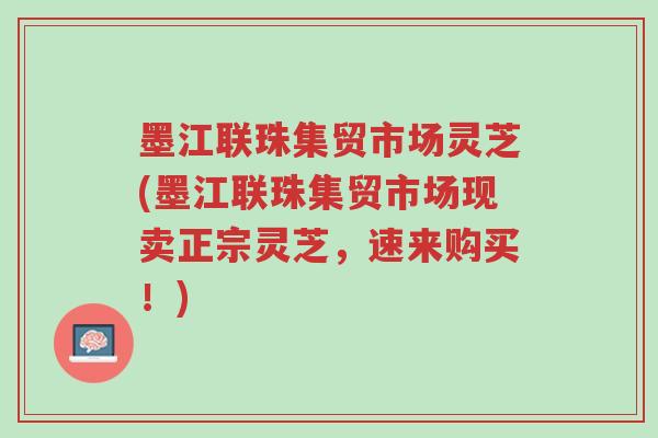 墨江联珠集贸市场灵芝(墨江联珠集贸市场现卖正宗灵芝,速来购买!)-第1张图片-超越 墨江联珠集贸市场灵芝(墨江联珠集贸市场现卖正宗灵芝,速来购买!)-第1张图片-超越