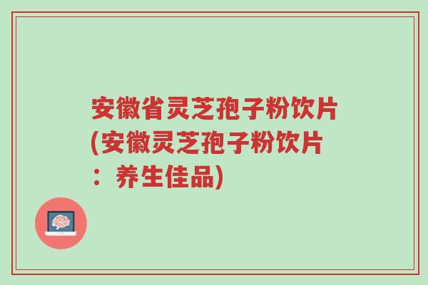 安徽省灵芝孢子粉饮片(安徽灵芝孢子粉饮片:养生佳品)-第1张图片-超越 安徽省灵芝孢子粉饮片(安徽灵芝孢子粉饮片:养生佳品)-第1张图片-超越