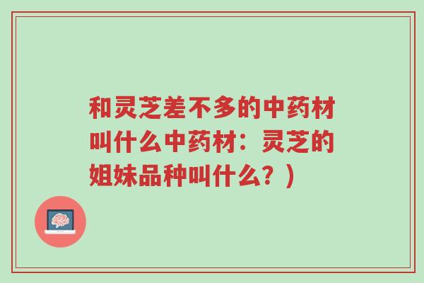 和灵芝差不多的中药材叫什么中药材:灵芝的姐妹品种叫什么?)-第1张图片-超越 和灵芝差不多的中药材叫什么中药材:灵芝的姐妹品种叫什么?)-第1张图片-超越