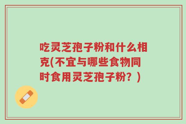 吃灵芝孢子粉和什么相克(不宜与哪些食物同时食用灵芝孢子粉？)-第1张图片-超越