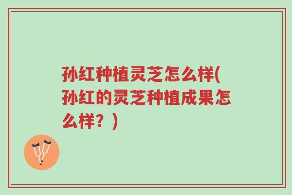 孙红种植灵芝怎么样(孙红的灵芝种植成果怎么样?)-第1张图片-超越 孙红种植灵芝怎么样(孙红的灵芝种植成果怎么样?)-第1张图片-超越