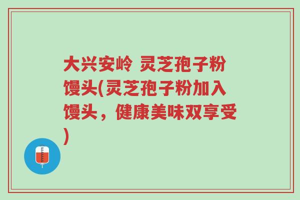 大兴安岭 灵芝孢子粉馒头(灵芝孢子粉加入馒头,健康美味双享受)-第1张图片-超越 大兴安岭 灵芝孢子粉馒头(灵芝孢子粉加入馒头,健康美味双享受)-第1张图片-超越