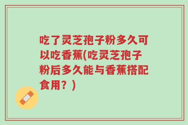 吃了灵芝孢子粉多久可以吃香蕉(吃灵芝孢子粉后多久能与香蕉搭配食用?)-第1张图片-超越 吃了灵芝孢子粉多久可以吃香蕉(吃灵芝孢子粉后多久能与香蕉搭配食用?)-第1张图片-超越