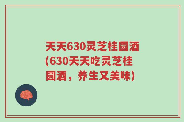 天天630灵芝桂圆酒(630天天吃灵芝桂圆酒,养生又美味)-第1张图片-超越 天天630灵芝桂圆酒(630天天吃灵芝桂圆酒,养生又美味)-第1张图片-超越
