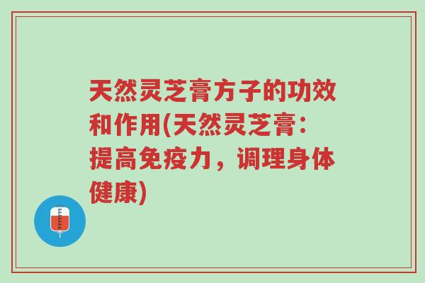 天然灵芝膏方子的功效和作用(天然灵芝膏:提高免疫力,调理身体健康)-第1张图片-超越 天然灵芝膏方子的功效和作用(天然灵芝膏:提高免疫力,调理身体健康)-第1张图片-超越