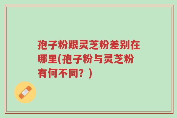 孢子粉跟灵芝粉差别在哪里(孢子粉与灵芝粉有何不同?)-第1张图片-超越 孢子粉跟灵芝粉差别在哪里(孢子粉与灵芝粉有何不同?)-第1张图片-超越