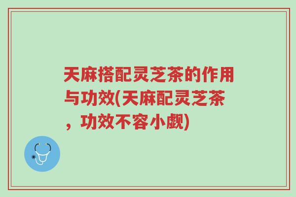 天麻搭配灵芝茶的作用与功效(天麻配灵芝茶,功效不容小觑)-第1张图片-超越 天麻搭配灵芝茶的作用与功效(天麻配灵芝茶,功效不容小觑)-第1张图片-超越