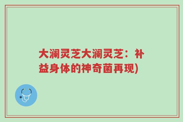 大澜灵芝大澜灵芝:补益身体的神奇菌再现)-第1张图片-超越 大澜灵芝大澜灵芝:补益身体的神奇菌再现)-第1张图片-超越