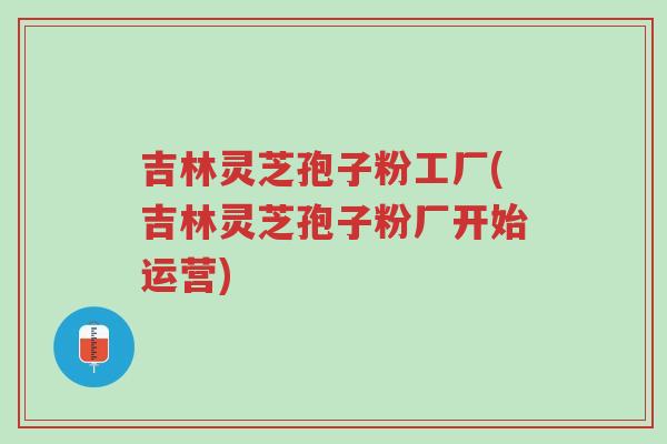 吉林灵芝孢子粉工厂(吉林灵芝孢子粉厂开始运营)-第1张图片-超越 吉林灵芝孢子粉工厂(吉林灵芝孢子粉厂开始运营)-第1张图片-超越