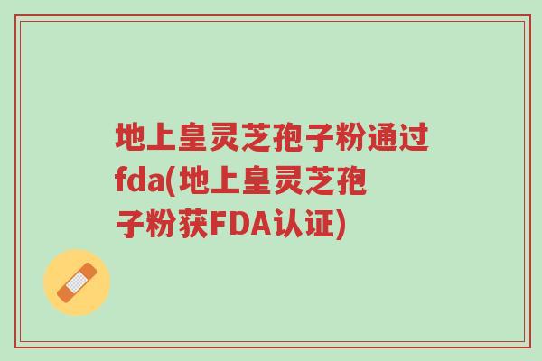 地上皇灵芝孢子粉通过fda(地上皇灵芝孢子粉获FDA认证)-第1张图片-超越 地上皇灵芝孢子粉通过fda(地上皇灵芝孢子粉获FDA认证)-第1张图片-超越