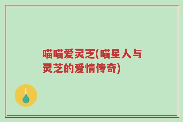 喵喵爱灵芝(喵星人与灵芝的爱情传奇)-第1张图片-超越 喵喵爱灵芝(喵星人与灵芝的爱情传奇)-第1张图片-超越