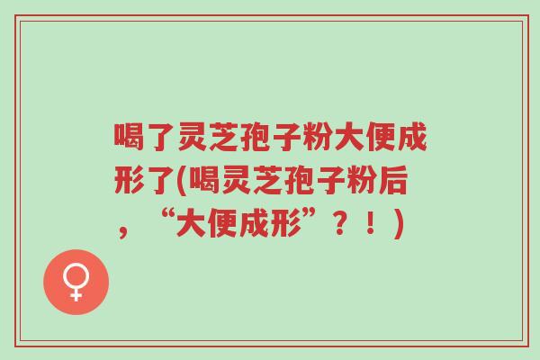 喝了灵芝孢子粉大便成形了(喝灵芝孢子粉后,“大便成形”?!)-第1张图片-超越 喝了灵芝孢子粉大便成形了(喝灵芝孢子粉后,“大便成形”?!)-第1张图片-超越