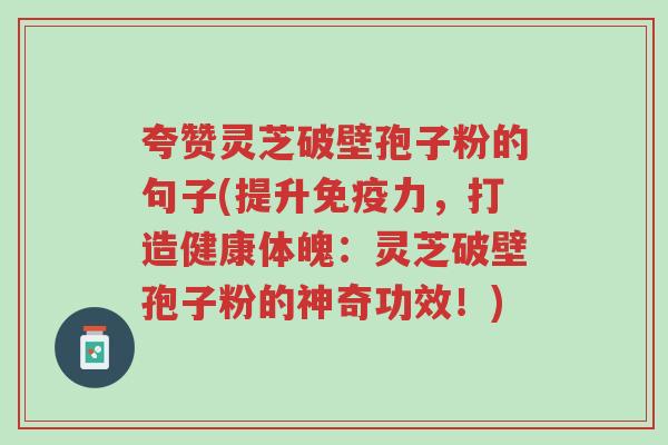 夸赞灵芝破壁孢子粉的句子(提升免疫力,打造健康体魄:灵芝破壁孢子粉的神奇功效!)-第1张图片-超越 夸赞灵芝破壁孢子粉的句子(提升免疫力,打造健康体魄:灵芝破壁孢子粉的神奇功效!)-第1张图片-超越