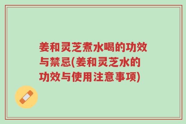 姜和灵芝煮水喝的功效与禁忌(姜和灵芝水的功效与使用注意事项)-第1张图片-超越 姜和灵芝煮水喝的功效与禁忌(姜和灵芝水的功效与使用注意事项)-第1张图片-超越